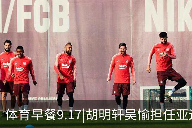 体育早餐9.17|胡明轩吴愉担任亚运开幕旗手 F1公布2027赛历