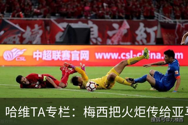 哈维TA专栏：梅西把火炬传给亚马尔，后者是未来15-20年足坛王者
